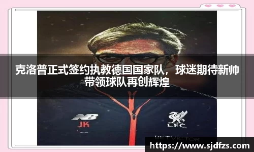 克洛普正式签约执教德国国家队，球迷期待新帅带领球队再创辉煌