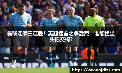 曼联连续三连胜！英超榜首之争激烈，谁能稳坐头把交椅？