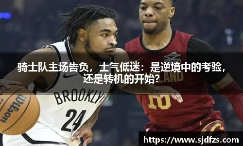 骑士队主场告负，士气低迷：是逆境中的考验，还是转机的开始？