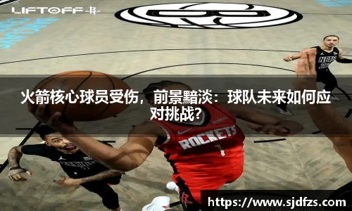 火箭核心球员受伤，前景黯淡：球队未来如何应对挑战？