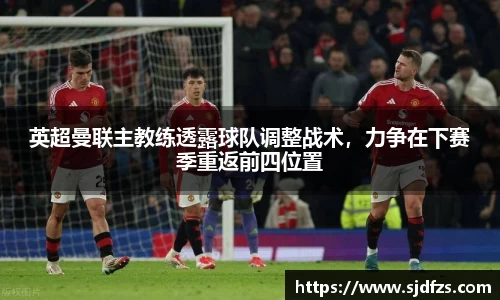 英超曼联主教练透露球队调整战术，力争在下赛季重返前四位置