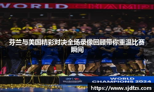 芬兰与美国精彩对决全场录像回顾带你重温比赛瞬间