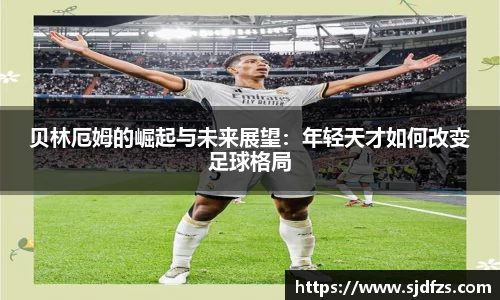 贝林厄姆的崛起与未来展望：年轻天才如何改变足球格局