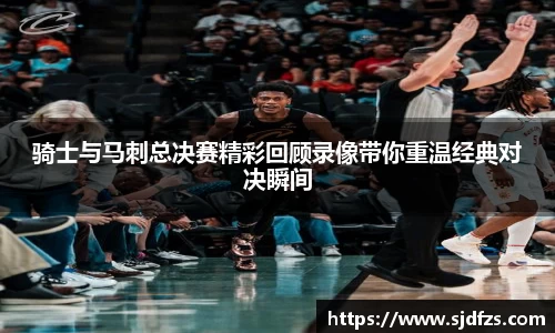 骑士与马刺总决赛精彩回顾录像带你重温经典对决瞬间