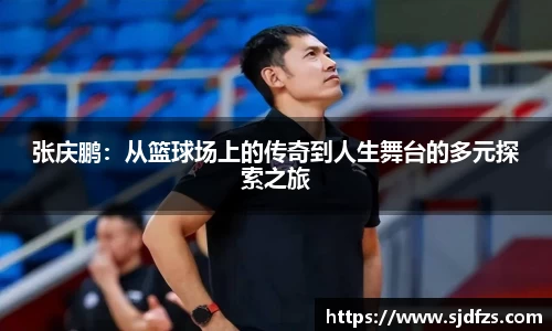 张庆鹏：从篮球场上的传奇到人生舞台的多元探索之旅