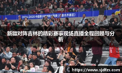 新疆对阵吉林的精彩赛事现场直播全程回顾与分析
