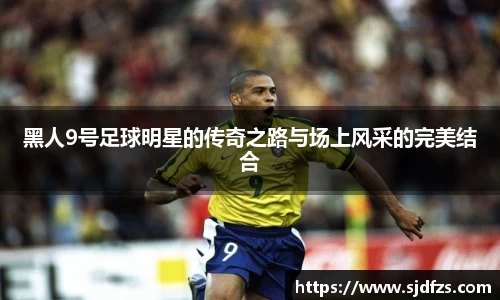 黑人9号足球明星的传奇之路与场上风采的完美结合