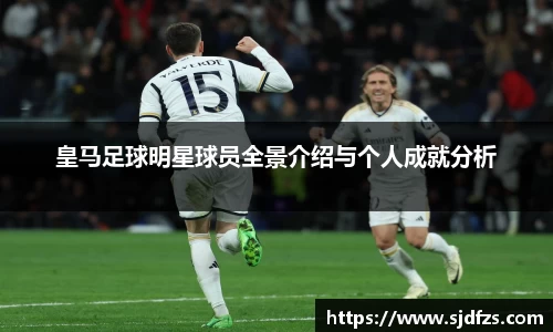 皇马足球明星球员全景介绍与个人成就分析