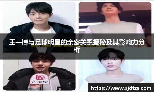 王一博与足球明星的亲密关系揭秘及其影响力分析