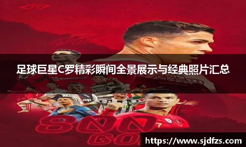 足球巨星C罗精彩瞬间全景展示与经典照片汇总