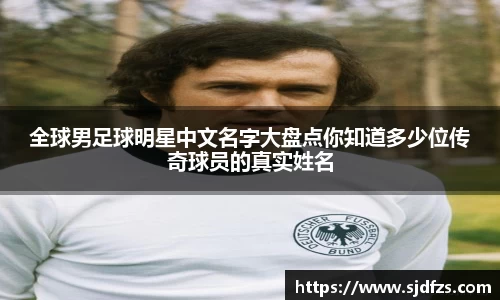 全球男足球明星中文名字大盘点你知道多少位传奇球员的真实姓名