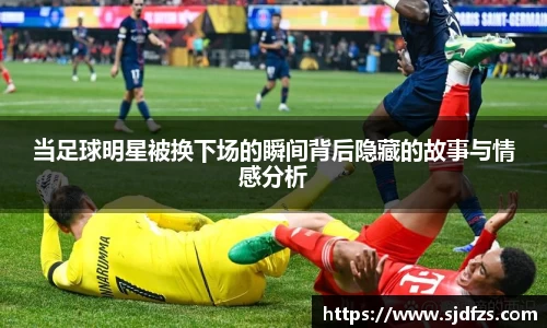 当足球明星被换下场的瞬间背后隐藏的故事与情感分析